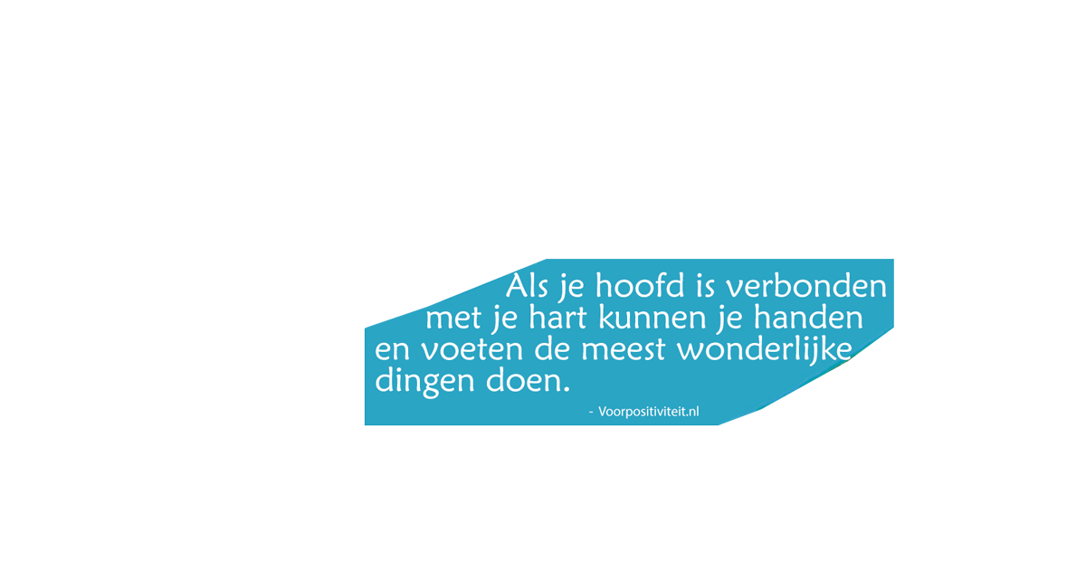 Als je hoofd is verbonden met je hart kunnen je handen en voeten de meest wonderlijke dingen doen - Voorpositiviteit.nl